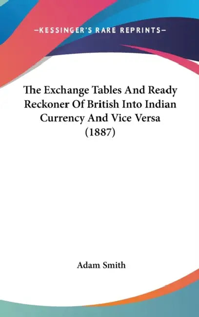 The Exchange Tables And Ready Reckoner Of British Into Indian Currency And Vice Versa (1887) by Adam Smith
