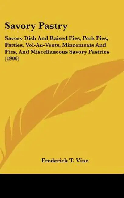 Savory Pastry: Savory Dish And Raised Pies, Pork Pies, Patties, Vol-Au-Vents, Mincemeats And Pies, And Miscellaneous Savory Pastries (1900) by Frederick T. Vine