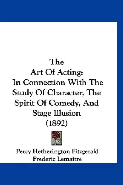 The Art Of Acting: In Connection With The Study Of Character, The Spirit Of Comedy, And Stage Illusion (1892) by Percy Hetherington Fitzgerald, Frederic Lemaitre