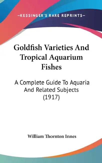 Goldfish Varieties And Tropical Aquarium Fishes: A Complete Guide To Aquaria And Related Subjects (1917) by William Thornton Innes
