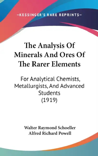 The Analysis Of Minerals And Ores Of The Rarer Elements: For Analytical Chemists, Metallurgists, And Advanced Students (1919) by Walter Raymond Schoeller, Alfred Richard Powell