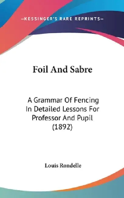Foil And Sabre: A Grammar Of Fencing In Detailed Lessons For Professor And Pupil (1892) by Louis Rondelle