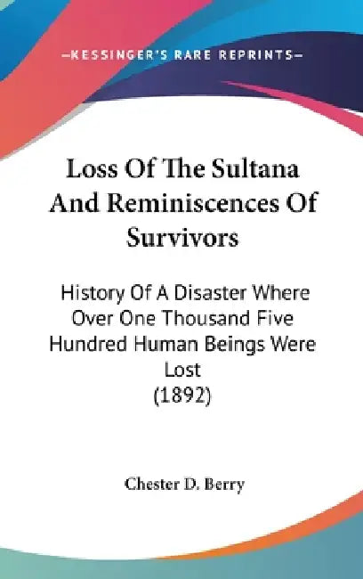 Loss Of The Sultana And Reminiscences Of Survivors: History Of A Disaster Where Over One Thousand Five Hundred Human Beings Were Lost (1892) by Chester D. Berry