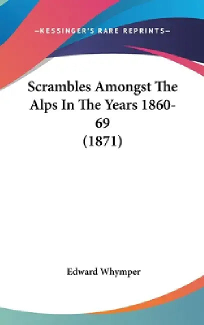 Scrambles Amongst The Alps In The Years 1860-69 (1871) by Edward Whymper
