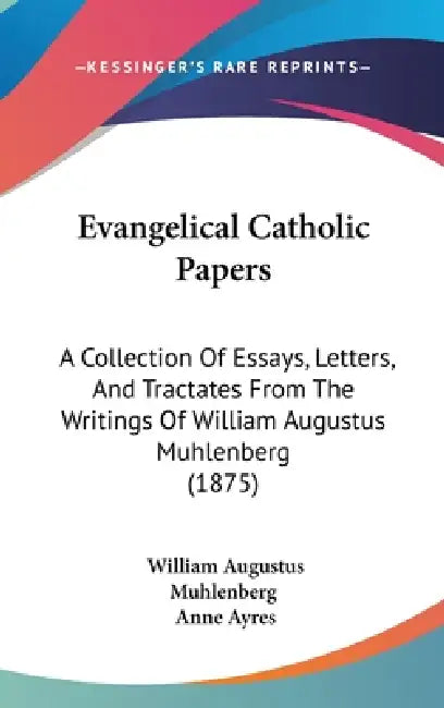 Evangelical Catholic Papers: A Collection Of Essays, Letters, And Tractates From The Writings Of William Augustus Muhlenberg (1875) by William Augustus Muhlenberg, Anne Ayres