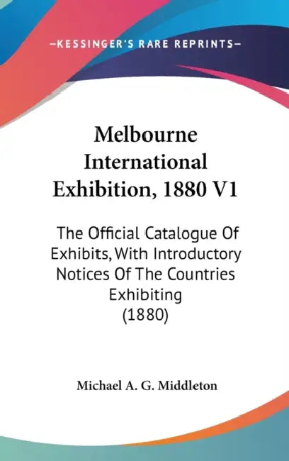 Melbourne International Exhibition, 1880 V1: The Official Catalogue Of Exhibits, With Introductory Notices Of The Countries Exhibiting (1880) by Michael A. G. Middleton