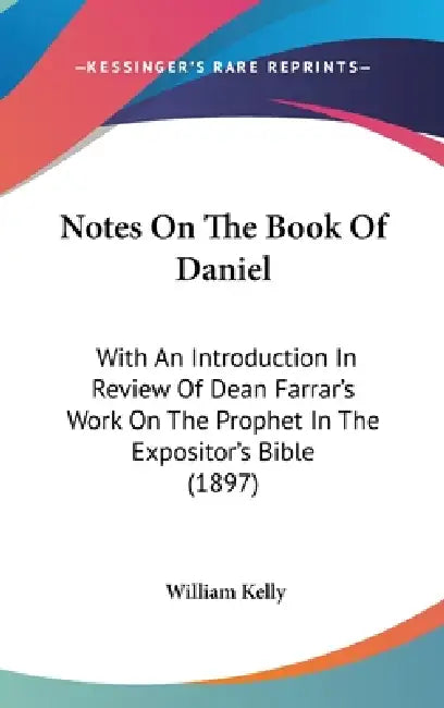 Notes On The Book Of Daniel: With An Introduction In Review Of Dean Farrar's Work On The Prophet In The Expositor's Bible (1897) by William Kelly