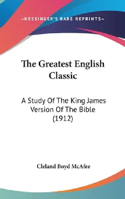 The Greatest English Classic: A Study Of The King James Version Of The Bible (1912) by Cleland Boyd McAfee