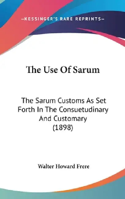 The Use Of Sarum: The Sarum Customs As Set Forth In The Consuetudinary And Customary (1898) by Walter Howard Frere