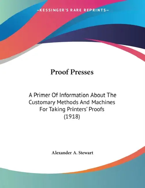 Proof Presses: A Primer Of Information About The Customary Methods And Machines For Taking Printers' Proofs (1918) by Alexander A. Stewart