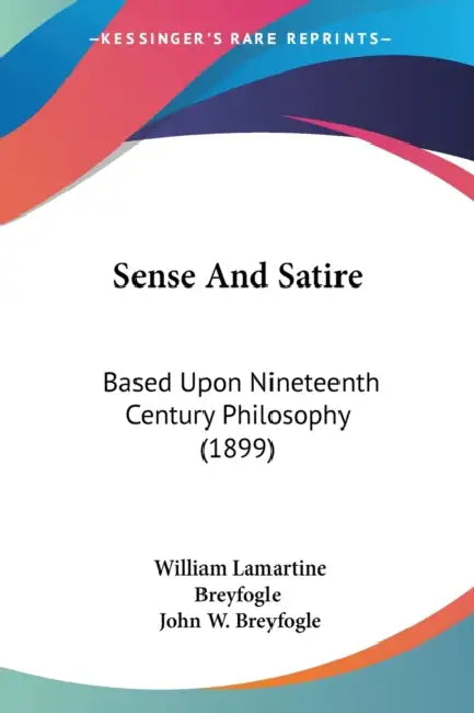Sense And Satire: Based Upon Nineteenth Century Philosophy (1899) by William Lamartine Breyfogle, John W. Breyfogle