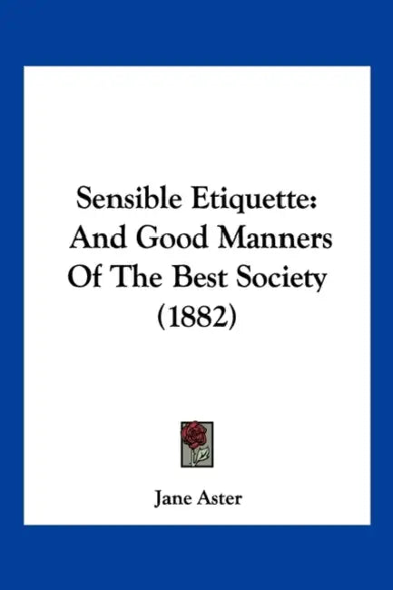 Sensible Etiquette: And Good Manners Of The Best Society (1882) by Jane Aster