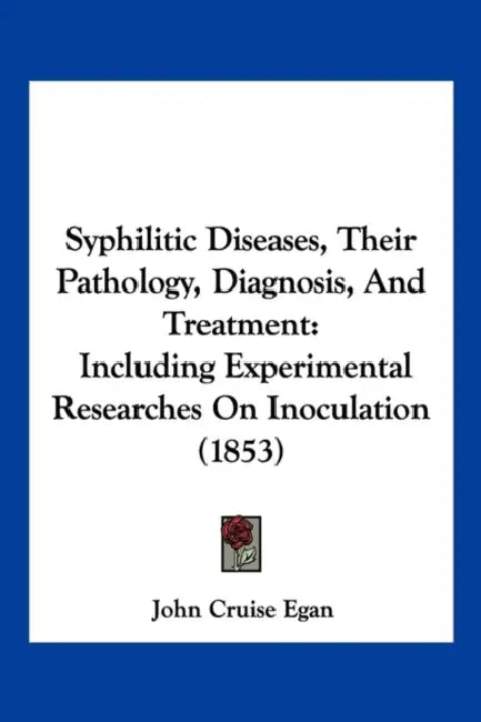 Syphilitic Diseases, Their Pathology, Diagnosis, And Treatment: Including Experimental Researches On Inoculation (1853) by John Cruise Egan