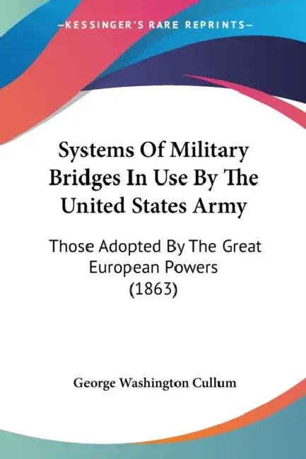 Systems Of Military Bridges In Use By The United States Army: Those Adopted By The Great European Powers (1863) by George Washington Cullum