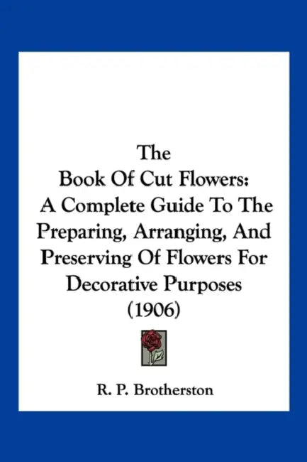 The Book Of Cut Flowers: A Complete Guide To The Preparing, Arranging, And Preserving Of Flowers For Decorative Purposes (1906) by R. P. Brotherston