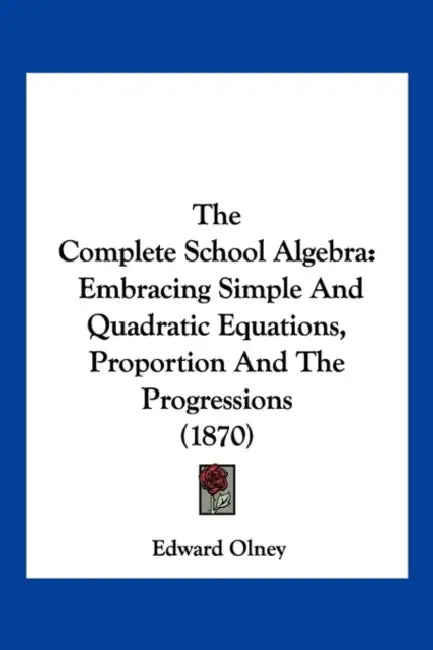 The Complete School Algebra: Embracing Simple And Quadratic Equations, Proportion And The Progressions (1870) by Edward Olney