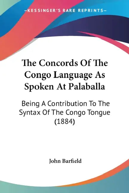 The Concords Of The Congo Language As Spoken At Palaballa: Being A Contribution To The Syntax Of The Congo Tongue (1884) by John Barfield