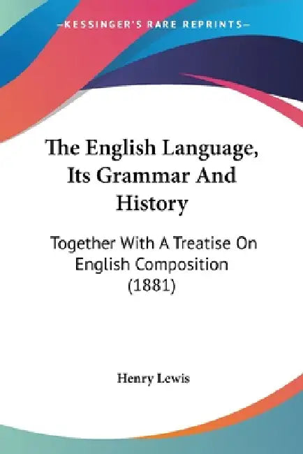 The English Language, Its Grammar And History: Together With A Treatise On English Composition (1881) by Henry Lewis