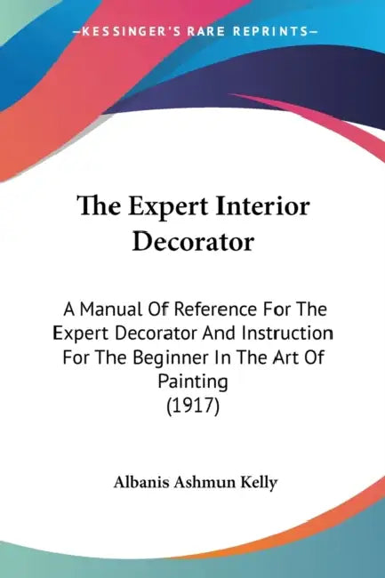 The Expert Interior Decorator: A Manual Of Reference For The Expert Decorator And Instruction For The Beginner In The Art Of Painting (1917) by Albanis Ashmun Kelly