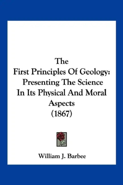 The First Principles Of Geology: Presenting The Science In Its Physical And Moral Aspects (1867) by William J. Barbee