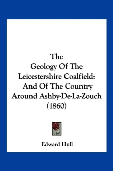 The Geology Of The Leicestershire Coalfield: And Of The Country Around Ashby-De-La-Zouch (1860) by Edward Hull