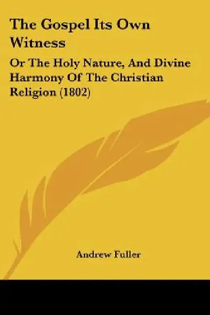 The Gospel Its Own Witness: Or the Holy Nature, and Divine Harmony of the Christian Religion (1802) by Andrew Fuller