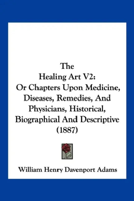 The Healing Art V2: Or Chapters Upon Medicine, Diseases, Remedies, And Physicians, Historical, Biographical And Descriptive (1887) by William Henry Davenport Adams