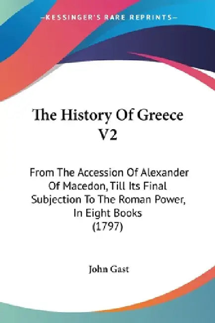The History Of Greece V2: From The Accession Of Alexander Of Macedon, Till Its Final Subjection To The Roman Power, In Eight Books (1797) by John Gast