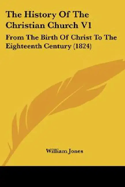 The History Of The Christian Church V1: From The Birth Of Christ To The Eighteenth Century (1824) by William Jones