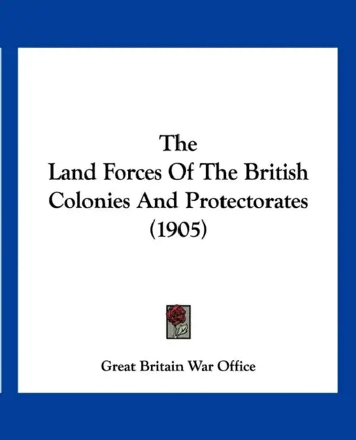 The Land Forces Of The British Colonies And Protectorates (1905) by Great Britain War Office