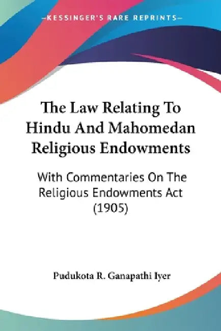 The Law Relating To Hindu And Mahomedan Religious Endowments: With Commentaries On The Religious Endowments Act (1905) by Pudukota R. Ganapathi Iyer