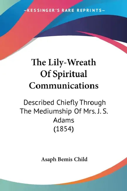 The Lily-Wreath Of Spiritual Communications: Described Chiefly Through The Mediumship Of Mrs. J. S. Adams (1854) by Asaph Bemis Child