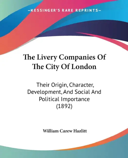 The Livery Companies Of The City Of London: Their Origin, Character, Development, And Social And Political Importance (1892) by William Carew Hazlitt