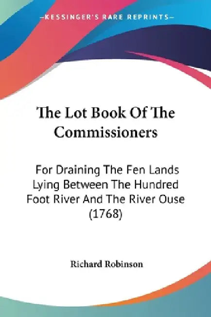 The Lot Book Of The Commissioners: For Draining The Fen Lands Lying Between The Hundred Foot River And The River Ouse (1768) by Richard Robinson