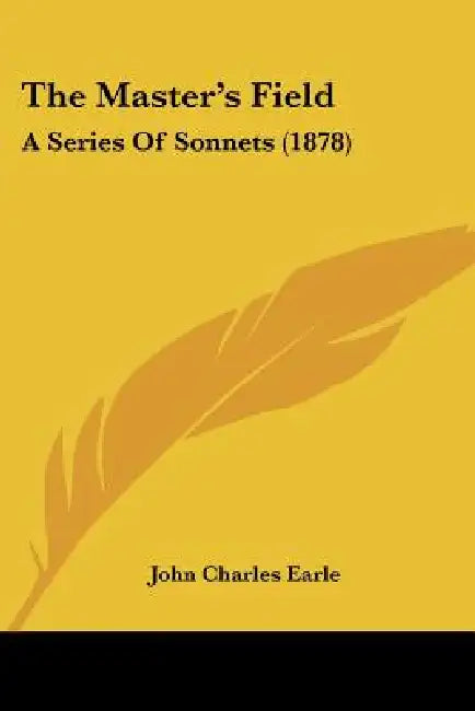 The Master's Field: A Series Of Sonnets (1878) by John Charles Earle