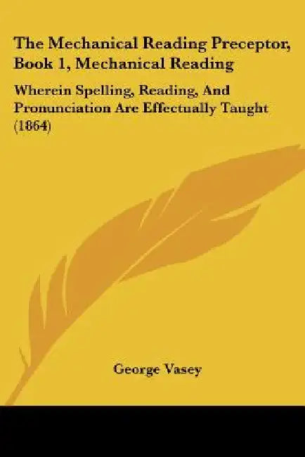The Mechanical Reading Preceptor, Book 1, Mechanical Reading: Wherein Spelling, Reading, And Pronunciation Are Effectually Taught (1864) by George Vasey