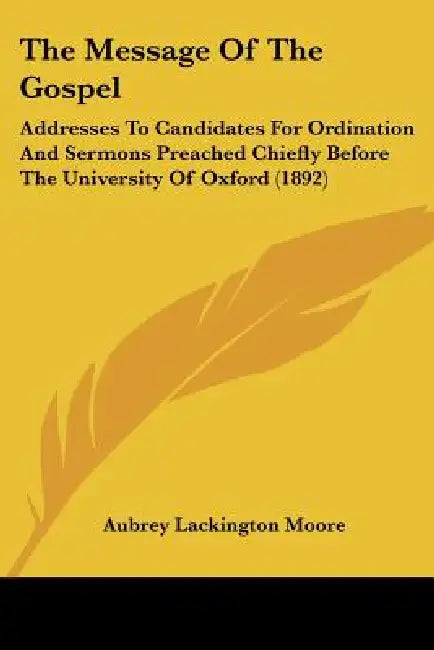 The Message Of The Gospel: Addresses To Candidates For Ordination And Sermons Preached Chiefly Before The University Of Oxford (1892) by Aubrey Lackington Moore