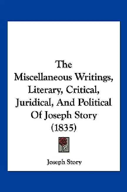 The Miscellaneous Writings, Literary, Critical, Juridical, And Political Of Joseph Story (1835) by Joseph Story