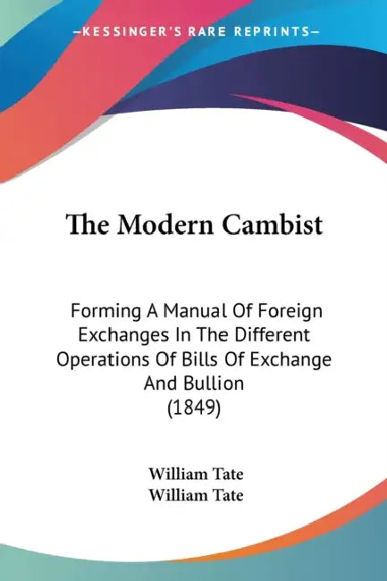 The Modern Cambist: Forming A Manual Of Foreign Exchanges In The Different Operations Of Bills Of Exchange And Bullion (1849) by William Tate, William Tate