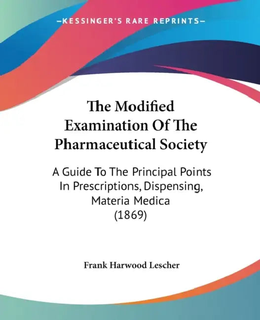 The Modified Examination Of The Pharmaceutical Society: A Guide To The Principal Points In Prescriptions, Dispensing, Materia Medica (1869) by Frank Harwood Lescher