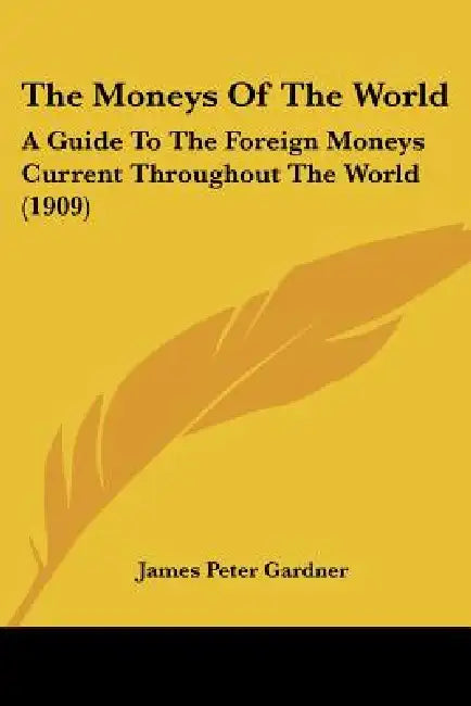 The Moneys Of The World: A Guide To The Foreign Moneys Current Throughout The World (1909) by James Peter Gardner