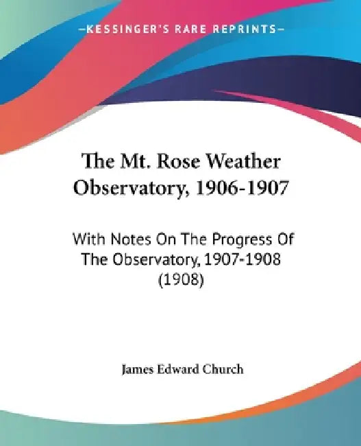 The Mt. Rose Weather Observatory, 1906-1907: With Notes On The Progress Of The Observatory, 1907-1908 (1908) by James Edward Church