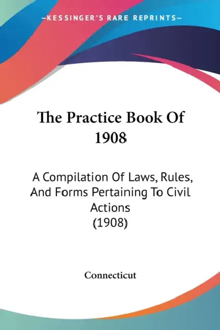 The Practice Book Of 1908: A Compilation Of Laws, Rules, And Forms Pertaining To Civil Actions (1908) by Connecticut