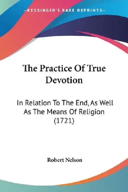 The Practice Of True Devotion: In Relation To The End, As Well As The Means Of Religion (1721) by Robert Nelson