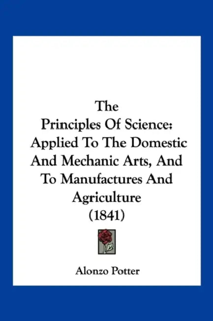 The Principles Of Science: Applied To The Domestic And Mechanic Arts, And To Manufactures And Agriculture (1841) by Alonzo Potter