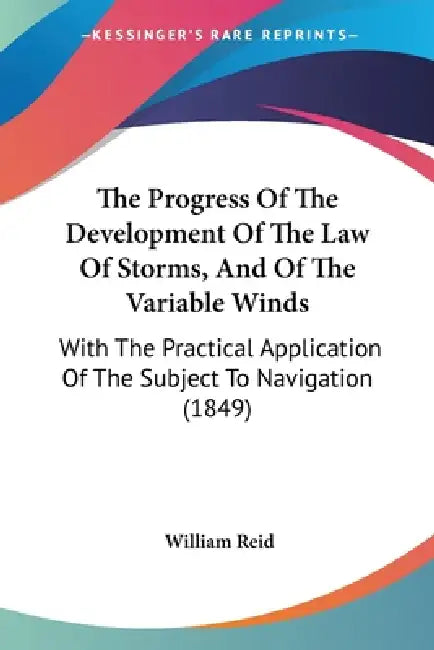 The Progress Of The Development Of The Law Of Storms, And Of The Variable Winds: With The Practical Application Of The Subject To Navigation (1849) by William Reid