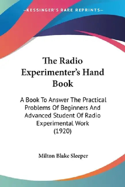 The Radio Experimenter's Hand Book: A Book To Answer The Practical Problems Of Beginners And Advanced Student Of Radio Experimental Work (1920) by Milton Blake Sleeper