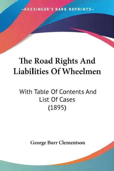 The Road Rights And Liabilities Of Wheelmen: With Table Of Contents And List Of Cases (1895) by George Burr Clementson