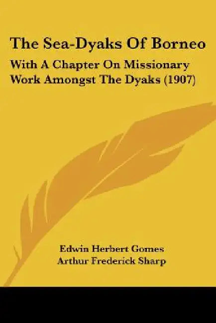 The Sea-Dyaks Of Borneo: With A Chapter On Missionary Work Amongst The Dyaks (1907) by Edwin Herbert Gomes, Arthur Frederick Sharp