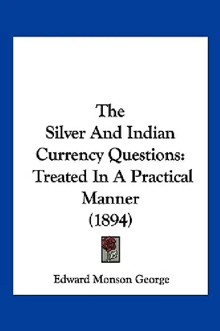 The Silver And Indian Currency Questions: Treated In A Practical Manner (1894) by Edward Monson George
